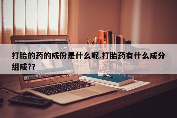 网上流产药专卖微信,打胎的药的成份是什么呢.打胎药有什么成分组成?？