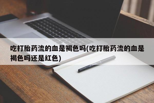 网上流产药专卖微信,吃打胎药流的血是褐色吗(吃打胎药流的血是褐色吗还是红色)