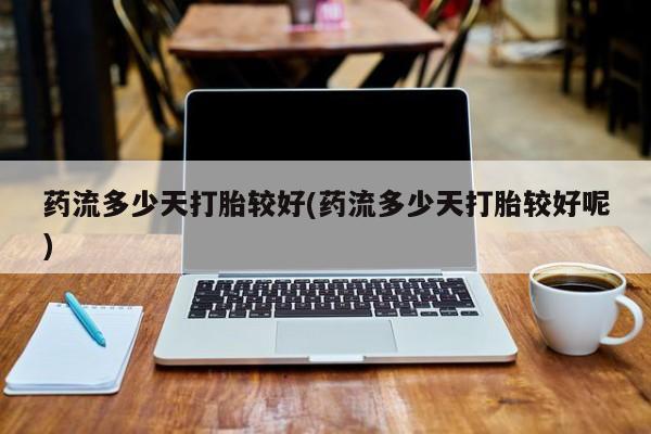 网上流产药专卖微信,药流多少天打胎较好(药流多少天打胎较好呢)