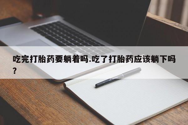 网上流产药专卖微信,吃完打胎药要躺着吗.吃了打胎药应该躺下吗？