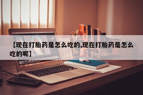网上流产药专卖微信,【现在打胎药是怎么吃的,现在打胎药是怎么吃的呢】