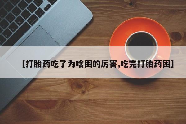 网上流产药专卖微信,【打胎药吃了为啥困的厉害,吃完打胎药困】