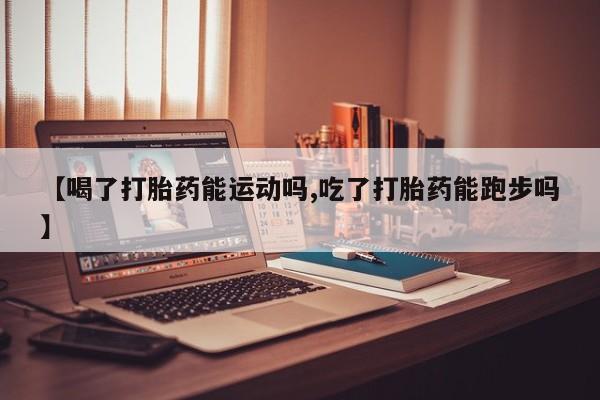 网上流产药专卖微信,【喝了打胎药能运动吗,吃了打胎药能跑步吗】