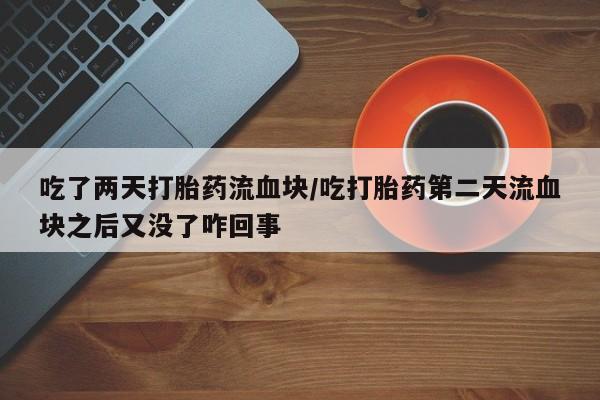 网上流产药专卖微信,吃了两天打胎药流血块/吃打胎药第二天流血块之后又没了咋回事