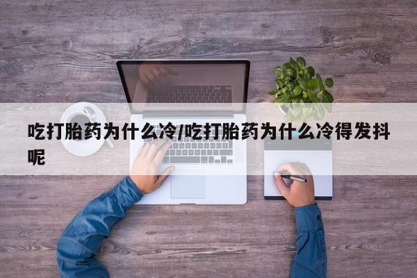 网上流产药专卖微信,吃打胎药为什么冷/吃打胎药为什么冷得发抖呢