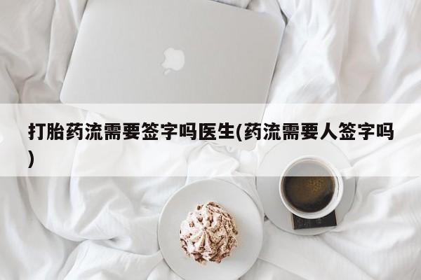 网上流产药专卖微信,打胎药流需要签字吗医生(药流需要人签字吗)