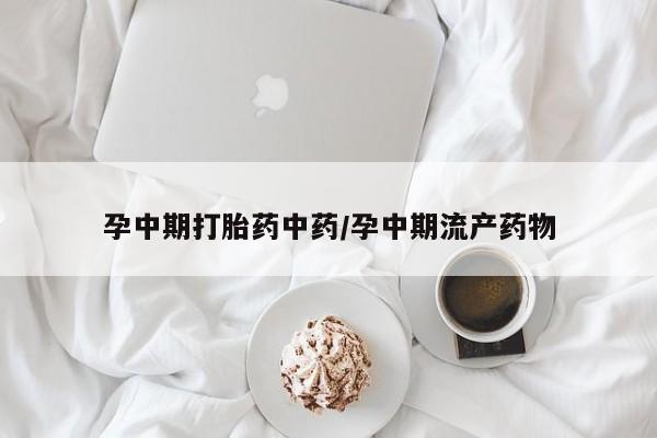 网上流产药专卖微信,孕中期打胎药中药/孕中期流产药物