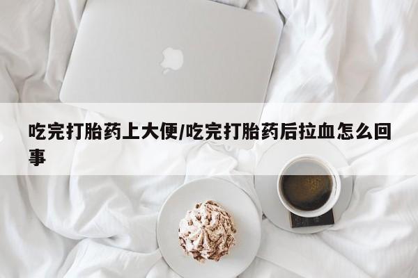 网上流产药专卖微信,吃完打胎药上大便/吃完打胎药后拉血怎么回事