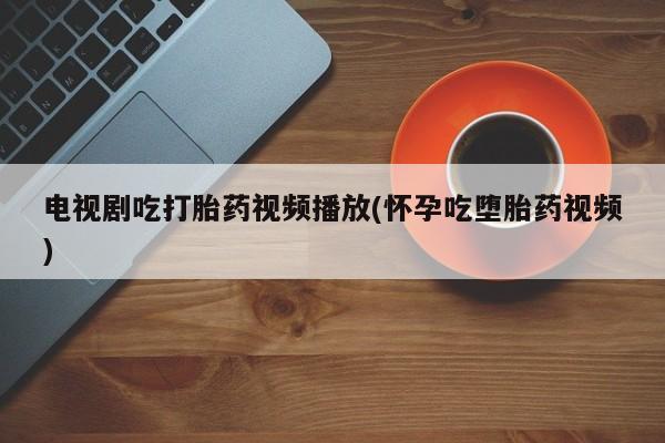 网上流产药专卖微信,电视剧吃打胎药视频播放(怀孕吃堕胎药视频)