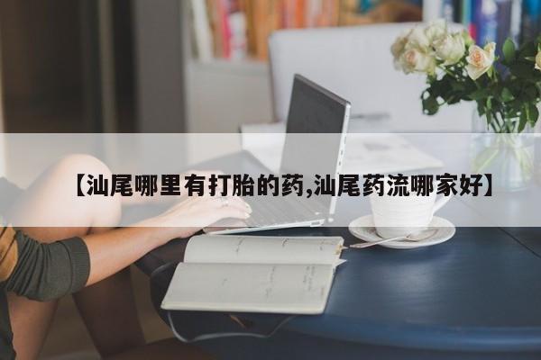 网上流产药专卖微信,【汕尾哪里有打胎的药,汕尾药流哪家好】