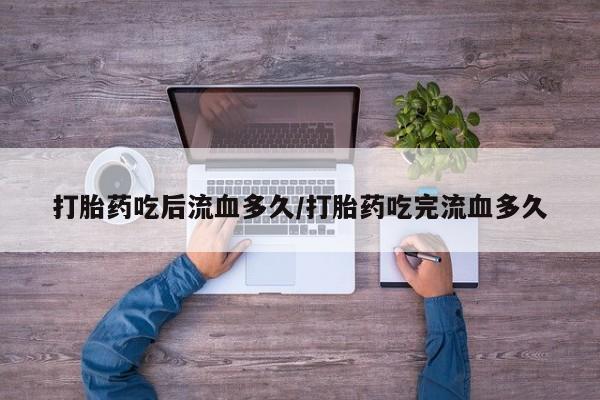 网上流产药专卖微信,打胎药吃后流血多久/打胎药吃完流血多久