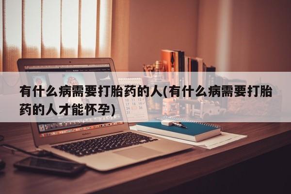 网上流产药专卖微信,有什么病需要打胎药的人(有什么病需要打胎药的人才能怀孕)
