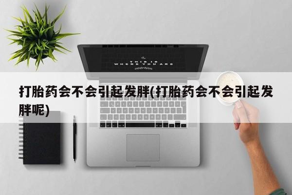 网上流产药专卖微信,打胎药会不会引起发胖(打胎药会不会引起发胖呢)
