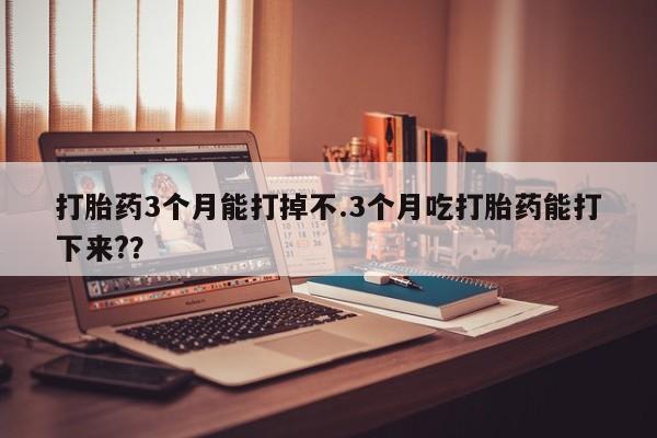 网上流产药专卖微信,打胎药3个月能打掉不.3个月吃打胎药能打下来?？