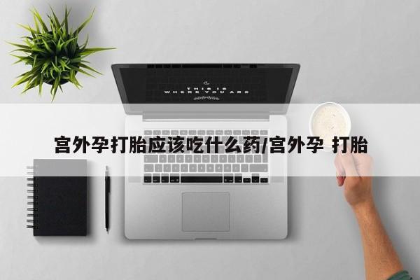 网上流产药专卖微信,宫外孕打胎应该吃什么药/宫外孕 打胎