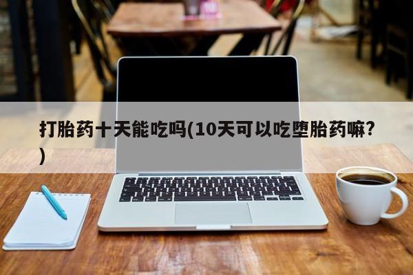 网上流产药专卖微信,打胎药十天能吃吗(10天可以吃堕胎药嘛?)