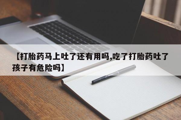 网上流产药专卖微信,【打胎药马上吐了还有用吗,吃了打胎药吐了孩子有危险吗】