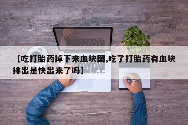 网上流产药专卖微信,【吃打胎药掉下来血块图,吃了打胎药有血块排出是快出来了吗】