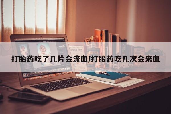 网上流产药专卖微信,打胎药吃了几片会流血/打胎药吃几次会来血