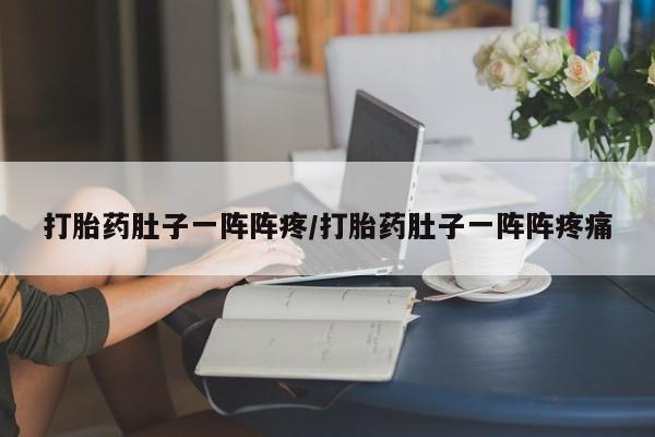 网上流产药专卖微信,打胎药肚子一阵阵疼/打胎药肚子一阵阵疼痛