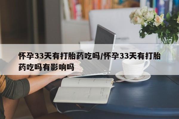 网上流产药专卖微信,怀孕33天有打胎药吃吗/怀孕33天有打胎药吃吗有影响吗