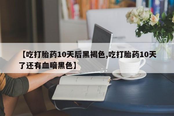 网上流产药专卖微信,【吃打胎药10天后黑褐色,吃打胎药10天了还有血暗黑色】