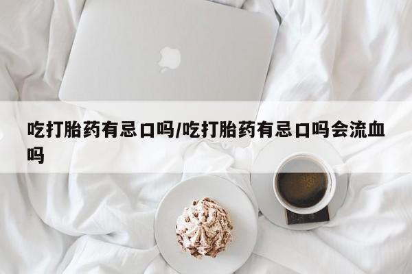 网上流产药专卖微信,吃打胎药有忌口吗/吃打胎药有忌口吗会流血吗