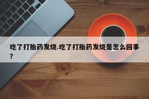 网上流产药专卖微信,吃了打胎药发烧.吃了打胎药发烧是怎么回事？