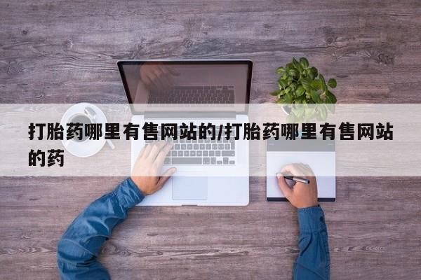 网上流产药专卖微信,打胎药哪里有售网站的/打胎药哪里有售网站的药