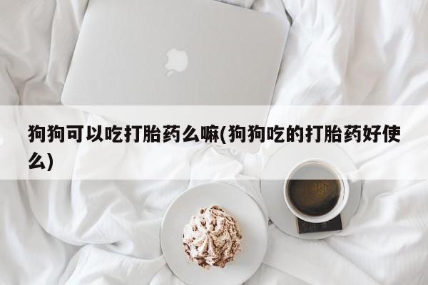 网上流产药专卖微信,狗狗可以吃打胎药么嘛(狗狗吃的打胎药好使么)
