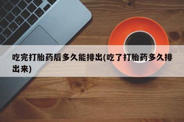 网上流产药专卖微信,吃完打胎药后多久能排出(吃了打胎药多久排出来)