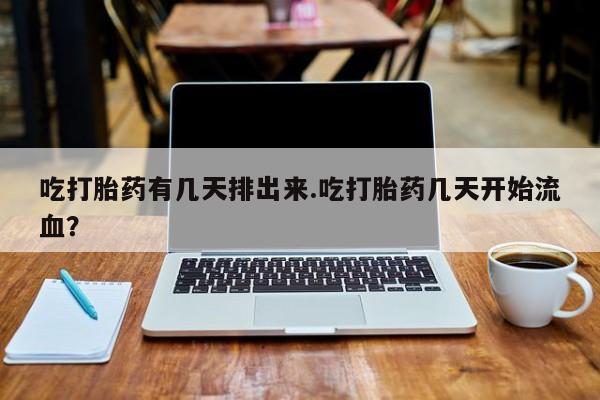 网上流产药专卖微信,吃打胎药有几天排出来.吃打胎药几天开始流血？