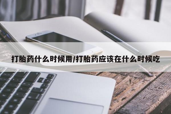 网上流产药专卖微信,打胎药什么时候用/打胎药应该在什么时候吃