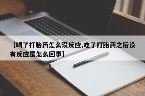网上流产药专卖微信,【喝了打胎药怎么没反应,吃了打胎药之后没有反应是怎么回事】